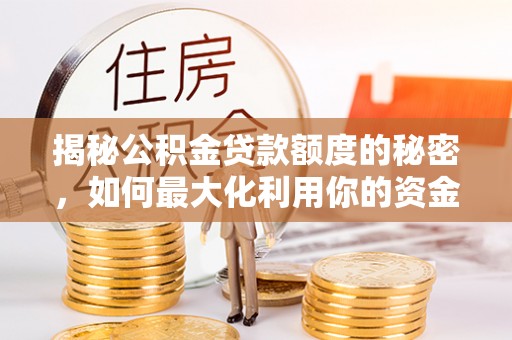 华阴揭秘公积金贷款额度的秘密，如何最大化利用你的资金