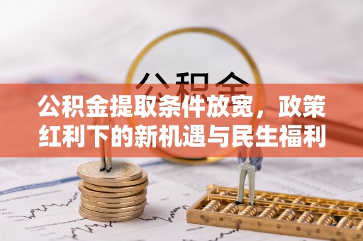 华阴公积金提取条件放宽，政策红利下的新机遇与民生福利