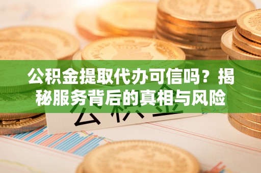 华阴公积金提取代办可信吗？揭秘服务背后的真相与风险