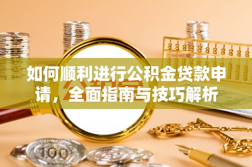华阴如何顺利进行公积金贷款申请，全面指南与技巧解析