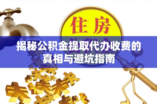 华阴揭秘公积金提取代办收费的真相与避坑指南