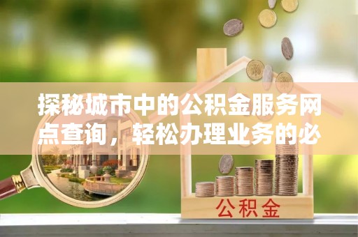 华阴探秘城市中的公积金服务网点查询，轻松办理业务的必备指南