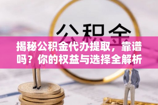 华阴揭秘公积金代办提取，靠谱吗？你的权益与选择全解析