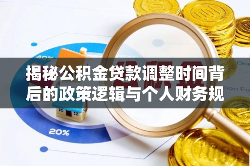 华阴揭秘公积金贷款调整时间背后的政策逻辑与个人财务规划