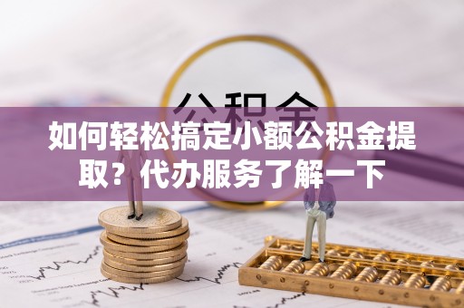 华阴如何轻松搞定小额公积金提取？代办服务了解一下