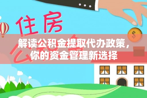 华阴解读公积金提取代办政策，你的资金管理新选择