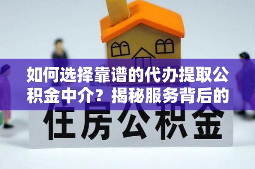 华阴如何选择靠谱的代办提取公积金中介？揭秘服务背后的真相
