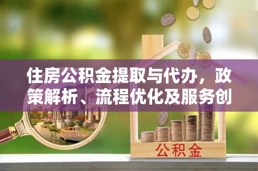 华阴住房公积金提取与代办，政策解析、流程优化及服务创新