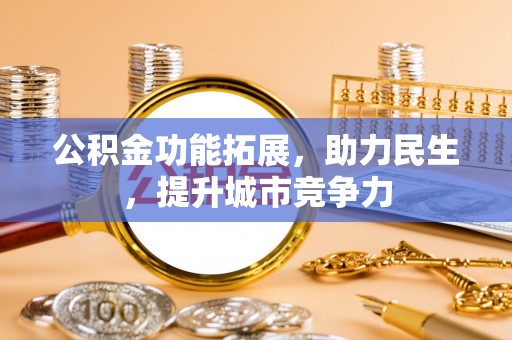 华阴公积金功能拓展，助力民生，提升城市竞争力