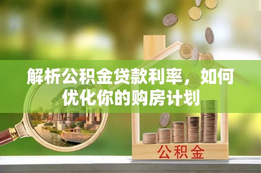 华阴解析公积金贷款利率，如何优化你的购房计划