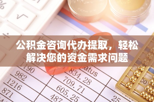 华阴公积金咨询代办提取，轻松解决您的资金需求问题