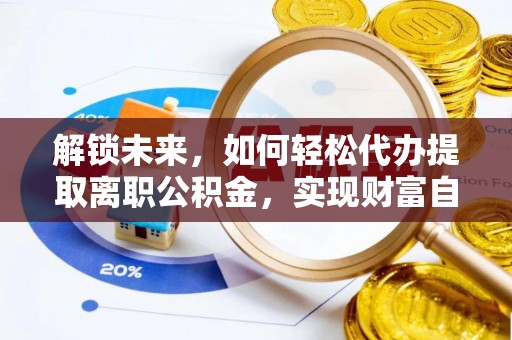 华阴解锁未来，如何轻松代办提取离职公积金，实现财富自由的第一步