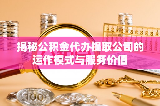 华阴揭秘公积金代办提取公司的运作模式与服务价值