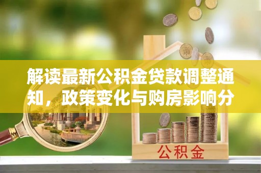 华阴解读最新公积金贷款调整通知，政策变化与购房影响分析