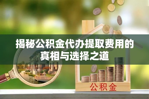 华阴揭秘公积金代办提取费用的真相与选择之道