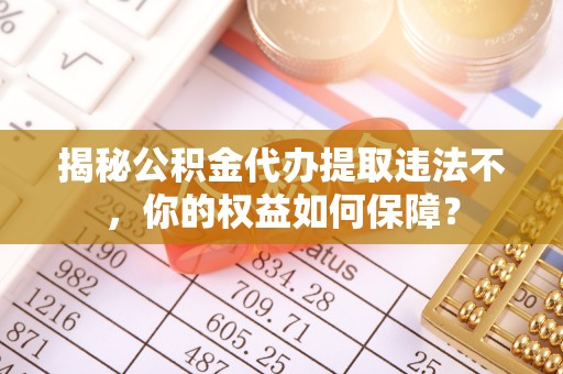 华阴揭秘公积金代办提取违法不，你的权益如何保障？